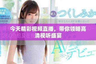 今天精彩視頻直播，帶你領略高清視聽盛宴