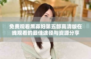 免費(fèi)觀看黑寡婦第五部高清版在線觀看的最佳途徑與資源分享