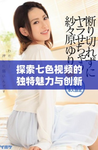 探索七色視頻的獨特魅力與創(chuàng)新內(nèi)容，讓你領(lǐng)略視聽盛宴