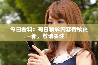 今日看料：每日精彩內(nèi)容持續(xù)更新，敬請(qǐng)關(guān)注！