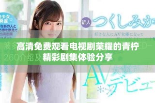 高清免費(fèi)觀看電視劇榮耀的青檸精彩劇集體驗(yàn)分享