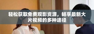 輕松獲取免費觀影資源，暢享最新大片視頻的多種途徑