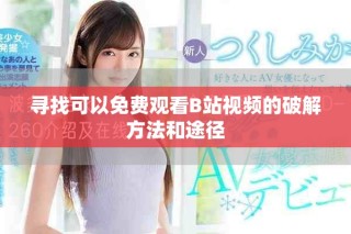 尋找可以免費觀看B站視頻的破解方法和途徑