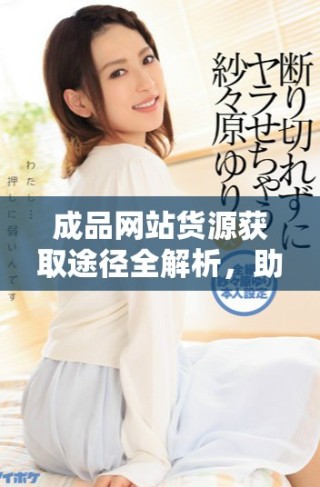 成品網站貨源獲取途徑全解析，助您輕松找到優質貨源