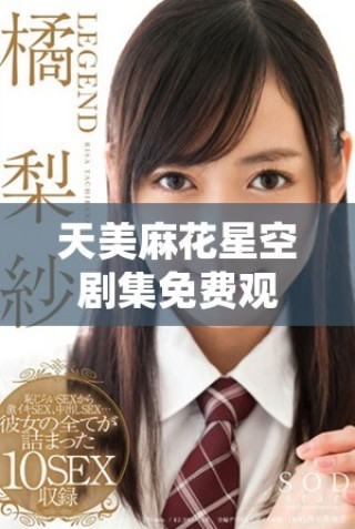 天美麻花星空劇集免費(fèi)觀看，暢享奇幻故事與精彩劇情