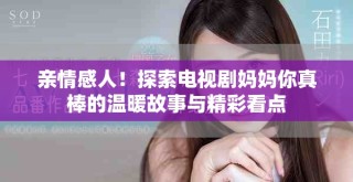 親情感人！探索電視劇媽媽你真棒的溫暖故事與精彩看點