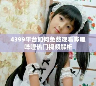 4399平臺如何免費觀看嗶哩嗶哩熱門視頻解析