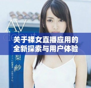 關于裸女直播應用的全新探索與用戶體驗分析