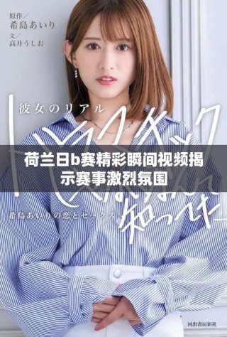 荷蘭日b賽精彩瞬間視頻揭示賽事激烈氛圍