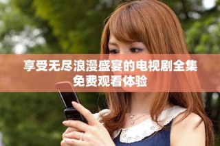 享受無盡浪漫盛宴的電視劇全集免費觀看體驗