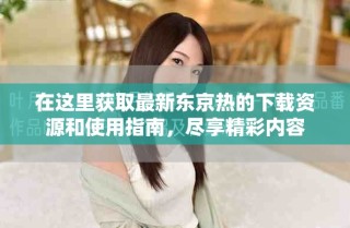 在這里獲取最新東京熱的下載資源和使用指南，盡享精彩內容