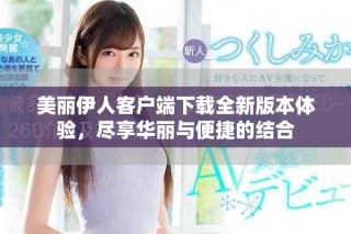 美麗伊人客戶端下載全新版本體驗，盡享華麗與便捷的結合