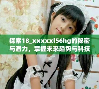探索18_xxxxxl56hg的秘密與潛力，掌握未來趨勢與科技應用