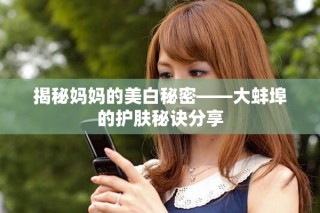 揭秘媽媽的美白秘密——大蚌埠的護膚秘訣分享