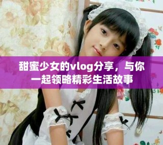 甜蜜少女的vlog分享，與你一起領略精彩生活故事