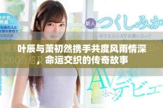 葉辰與蕭初然攜手共度風(fēng)雨情深，命運(yùn)交織的傳奇故事