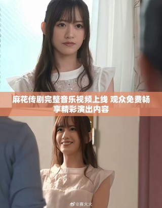 麻花傳劇完整音樂視頻上線 觀眾免費暢享精彩演出內容