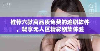推薦六款高品質免費的追劇軟件，暢享無人區精彩劇集體驗