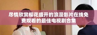 盡情欣賞櫻花盛開(kāi)的浪漫影片在線免費(fèi)觀看的最佳電視劇合集