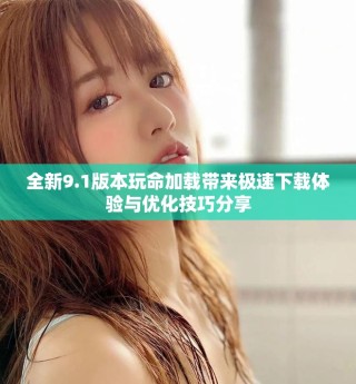 全新9.1版本玩命加載帶來極速下載體驗與優化技巧分享
