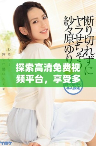 探索高清免費視頻平臺，享受多樣化的影視內容和無盡觀影樂趣