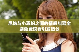 尼姑與小寡婦之間的情感糾葛全劇免費觀看引發熱議