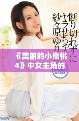 《美麗的小蜜桃4》中女主角的真實(shí)身份和角色解析大揭曉