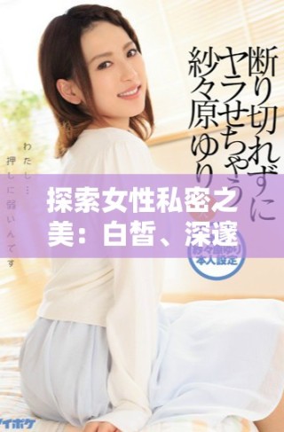 探索女性私密之美：白皙、深邃且令人矚目的魅力秘密