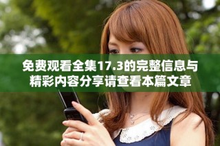 免費觀看全集17.3的完整信息與精彩內容分享請查看本篇文章