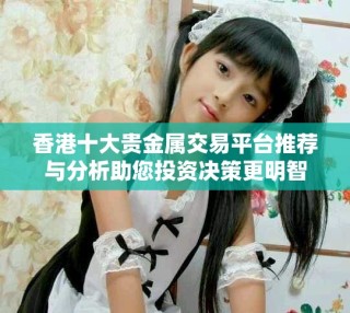 香港十大貴金屬交易平臺推薦與分析助您投資決策更明智