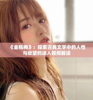 《金瓶梅》：探索古典文學中的人性與欲望的迷人視頻解讀