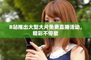 B站推出大型大片免費直播活動，精彩不停歇