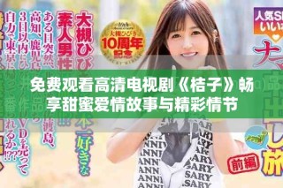 免費觀看高清電視劇《桔子》暢享甜蜜愛情故事與精彩情節