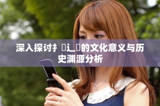 深入探討扌喿辶畐的文化意義與歷史淵源分析