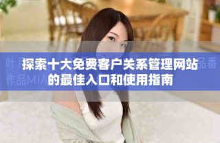 探索十大免費(fèi)客戶關(guān)系管理網(wǎng)站的最佳入口和使用指南