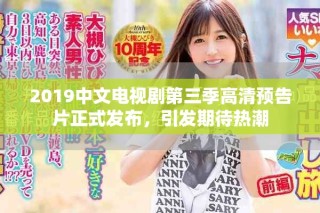 2019中文電視劇第三季高清預告片正式發布，引發期待熱潮