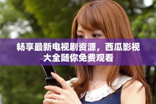 暢享最新電視劇資源，西瓜影視大全隨你免費觀看