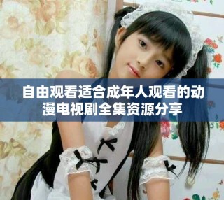 自由觀看適合成年人觀看的動(dòng)漫電視劇全集資源分享