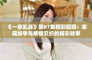 《一家亂戰(zhàn)》第07集精彩回顧：家庭紛爭與感情交織的精彩故事