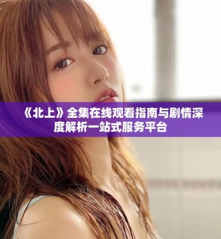 《北上》全集在線觀看指南與劇情深度解析一站式服務(wù)平臺