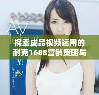 探索成品視頻運用的耐克1688營銷策略與創新表現