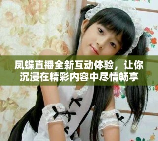 鳳蝶直播全新互動(dòng)體驗(yàn)，讓你沉浸在精彩內(nèi)容中盡情暢享