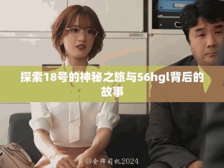 探索18號的神秘之旅與56hgl背后的故事