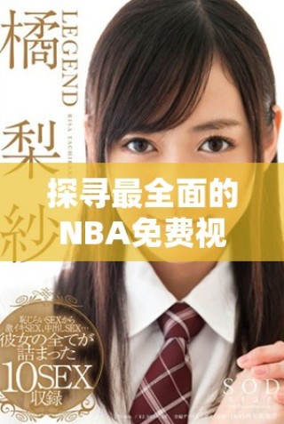 探尋最全面的NBA免費視頻資源與觀看平臺指南