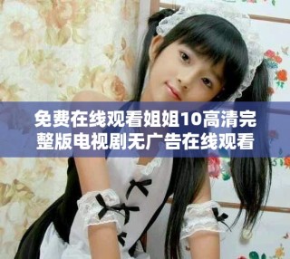 免費在線觀看姐姐10高清完整版電視劇無廣告在線觀看
