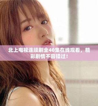 北上電視連續(xù)劇全40集在線觀看，精彩劇情不容錯(cuò)過！