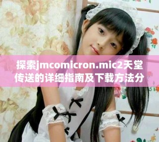 探索jmcomicron.mic2天堂傳送的詳細(xì)指南及下載方法分享
