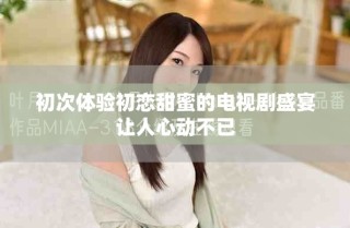 初次體驗初戀甜蜜的電視劇盛宴讓人心動不已