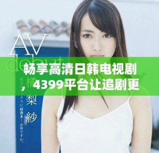 暢享高清日韓電視劇，4399平臺讓追劇更輕松