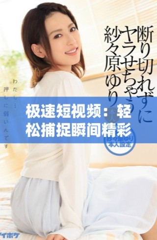 極速短視頻：輕松捕捉瞬間精彩的全新體驗與分享方式
